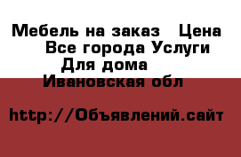 Мебель на заказ › Цена ­ 0 - Все города Услуги » Для дома   . Ивановская обл.